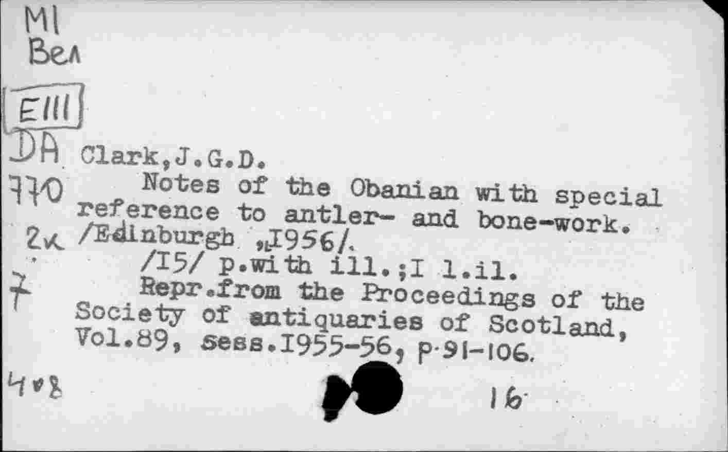 ﻿Ml Вел
ПЛТсіагк, J.G.D.
Notes of the Obanian with special reference to antler- and bone-work 2< /Edinburgh ,lI956Ä	’
•	/15/p.with ill.;I l.il.
Г Snri	arocee<iiogs Of the
So7 r antiquaries of Scotland, 701.89, sess.!955-56} p-91-іоб.
Hi lb